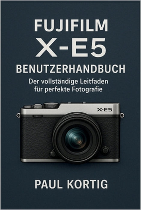 Fujifilm X-E5 Benutzerhandbuch: Der vollständige Leitfaden für perfekte Fotografie by Paul Kortig