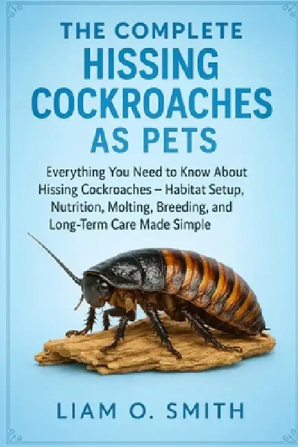The Complete Hissing Cockcroaches as Pets: Everything You Need to Know About Hissing Cockroaches - Habitat Setup, Nutrition, Molting, Breeding, and Lo by Liam O. Smith