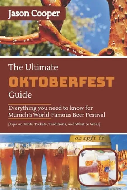 The Ultimate Oktoberfest Guide: Everything You Need to Know for Munich's World-Famous Beer Festival Tips on Tents, Tickets, Traditions, and What to We by Jason Cooper