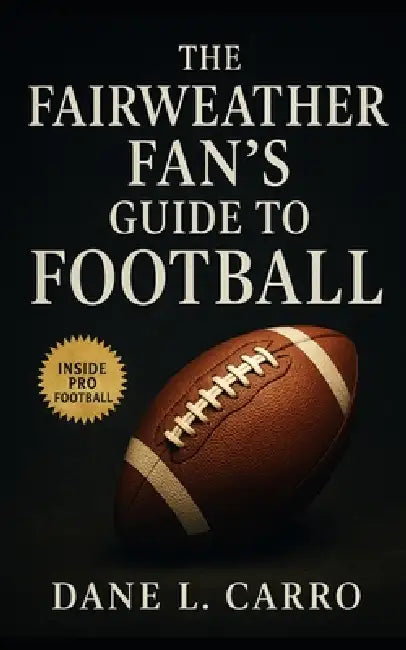 The Fairweather Fan's Guide to Football: A Casual Fan's Playbook for Rules, Rituals, Rivalries, and the Culture of America's Favorite Sport by Dane L. Carro