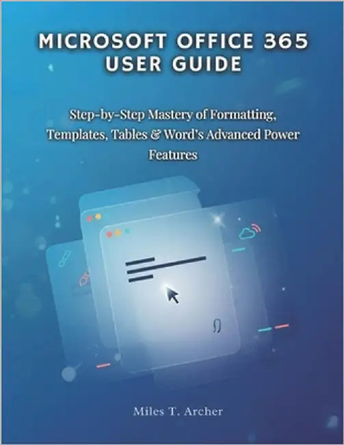 MICROSOFT OFFICE 365 User GUIDE: Step-by-Step Mastery of Formatting, Templates, Tables & Word's Advanced Power Features by Archer, Miles T.
