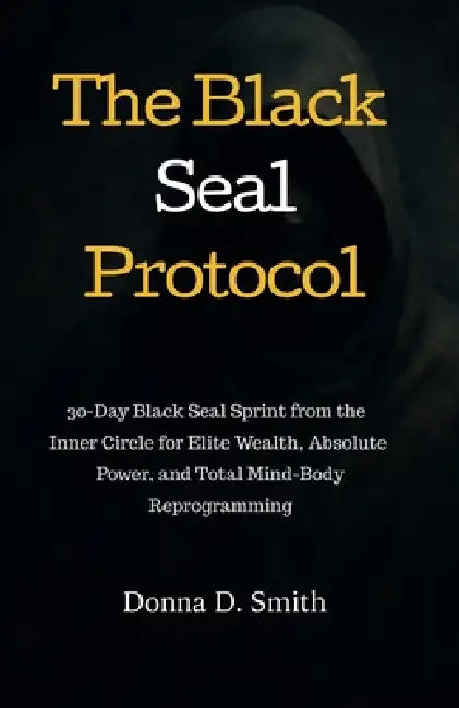 The Black Seal Protocol: 30-Day Black Seal Sprint from the Inner Circle for Elite Wealth, Absolute Power, and Total Mind-Body Reprogramming by Donna D. Smith