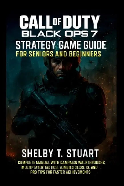 Call of Duty: Black Ops 7 Strategy Game Guide for Seniors and Beginners: Complete Manual with Campaign Walkthroughs, Multiplayer Tactics, Zombies Secr by Shelby T. Stuart