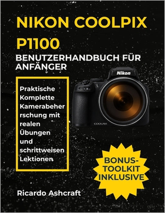 Nikon Coolpix P1100 Benutzerhandbuch Für Anfänger: Praktische Komplette Kamerabeherrschung mit realen Übungen und schrittweisen Lektionen by Ricardo Ashcraft