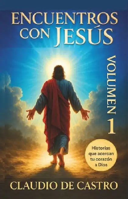 Encuentros con Jesús. Relatos de fe y sanación. Volumen 1. Historias que acercan tu corazón a Dios. inspirational true stories of faith and healing: C by Claudio De Castro