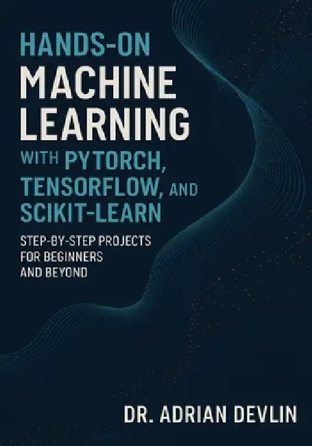 Hands-On Machine Learning with PyTorch, TensorFlow, and Scikit-Learn: Step-by-Step Projects for Beginners and Beyond by Adrian Devlin