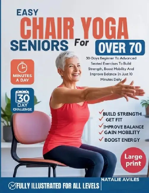 Easy Chair Yoga For Seniors Over 70: 30-Days Beginner To Advanced Seated Exercises To Build Strength, Boost Mobility And Improve Balance In Just 10 Mi by Natalie Aviles