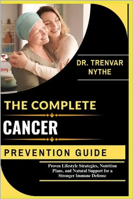 The Complete Cancer Prevention Guide: Proven Lifestyle Strategies, Nutrition Plans, and Natural Support for a Stronger Immune Defense by Nythe, Dr Trenvar