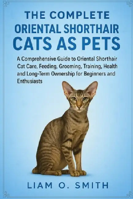 The Complete Oriental Shorthair Cats as Pets: A Comprehensive Guide to Oriental Shorthair Cat Care, Feeding, Grooming, Training, Health, and Long-Term by Liam O. Smith
