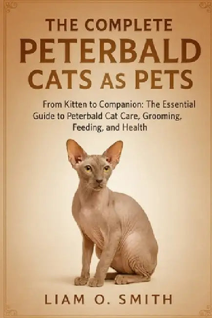 The Complete Peterbald Cats as Pets: From Kitten to Companion: The Essential Guide to Peterbald Cat Care, Grooming, Feeding, and Health by Liam O. Smith