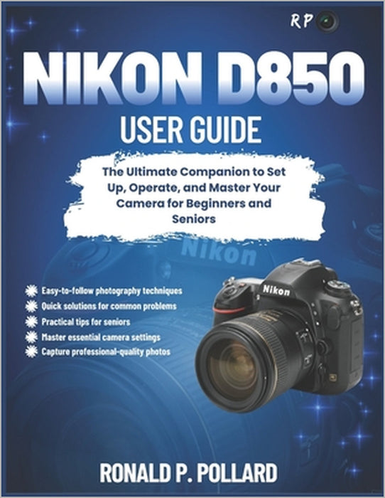 Nikon D850 User Guide: The Ultimate Companion to Set Up, Operate, and Master Your Camera for Beginners and Seniors by Ronald P. Pollard