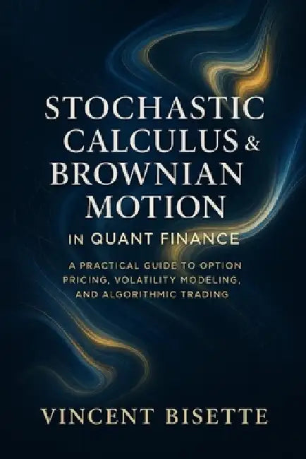 Stochastic Calculus & Brownian Motion in Quant Finance: A Practical Guide to Option Pricing, Volatility Modeling, and Algorithmic Trading by Alice Schwartz, Vincent Bisette
