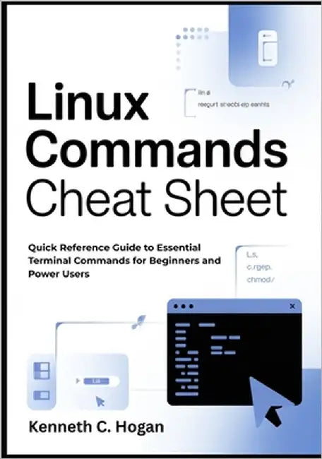 Linux Commands Cheat Sheet: Quick Reference Guide to Essential Terminal Commands for Beginners and Power Users by C. Hogan, Kenneth