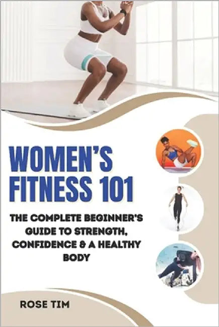 Women's Fitness 101: The Complete Beginner's Guide to Strength, Confidence & a Healthy Body by Tim, Rose