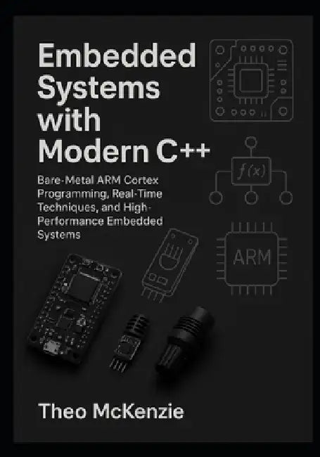 Embedded Systems with Modern C++: Bare-Metal ARM Cortex Programming, Real-Time Techniques, and High-Performance Embedded Systems by Theo McKenzie