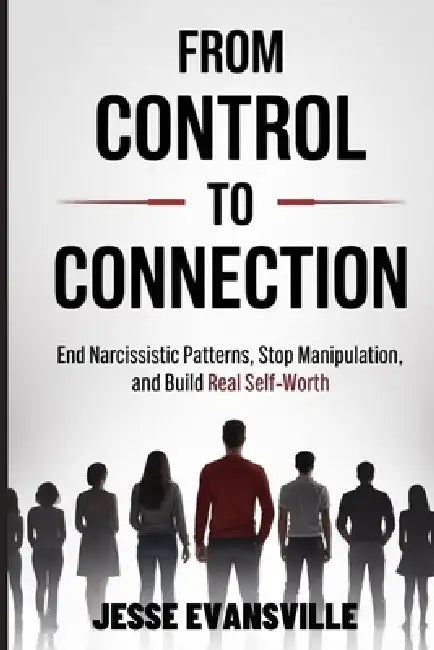 From Control to Connection: End Narcissistic Patterns, Stop Manipulation, and Build Real Self-Worth by Jesse Evansville