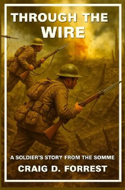 Through the Wire: A Soldier's Story From The Somme by Craig D. Forrest