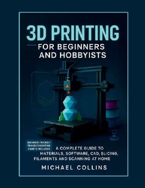 3D Printing for Beginners and Hobbyists: A Complete Guide to Materials, Software, CAD, Slicing, Filaments and Scanning at Home by Michael Collins