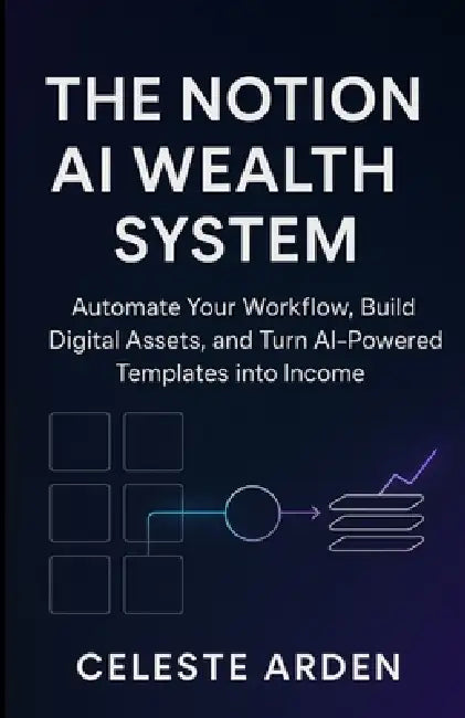 The Notion AI Wealth System: Automate Your Workflow, Build Digital Assets, and Turn AI-Powered Templates into Income by Celeste Arden