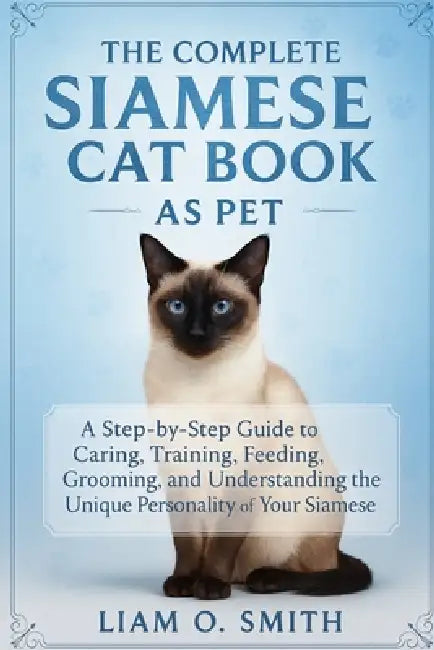 The Complete Siamese Cat Book as Pet: A Step-by-Step Guide to Caring, Training, Feeding, Grooming, and Understanding the Unique Personality of Your Si by Liam O. Smith