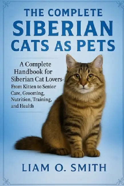 The Complete Siberian Cats as Pets: A Complete Handbook for Siberian Cat Lovers: From Kitten to Senior Care, Grooming, Nutrition, Training, and Health by Liam O. Smith