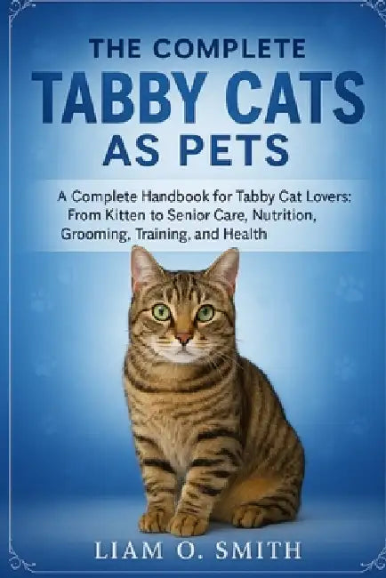 The Complete Tabby Cats as Pets: A Complete Handbook for Tabby Cat Lovers: From Kitten to Senior Care, Nutrition, Grooming, Training, and Health by Liam O. Smith