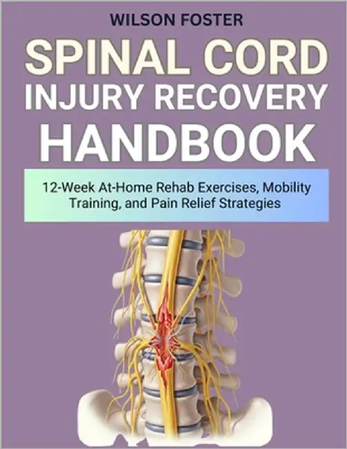 Spinal Cord Injury Recovery Handbook: 12-Week At-Home Rehab Exercises, Mobility Training, and Pain Relief Strategies by Foster, Wilson