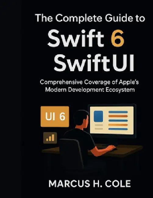 The Complete Guide to Swift 6 and SwiftUI: Comprehensive Coverage of Apple's Modern Development Ecosystem by Marcus H. Cole