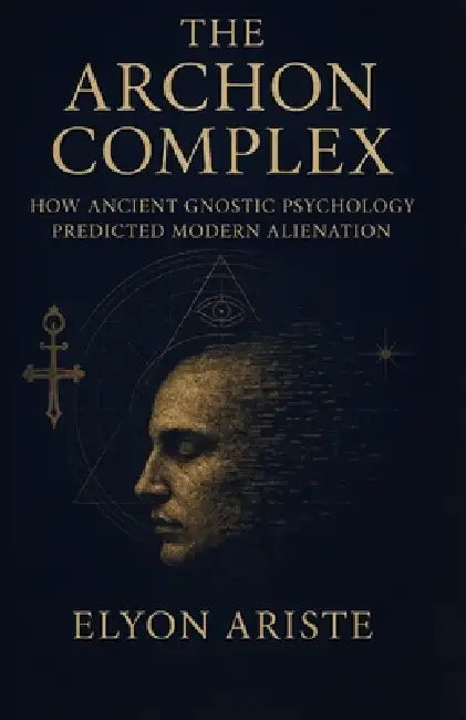 The Archon Complex: How Ancient Gnostic Psychology Predicted Modern Alienation by Elyon Ariste