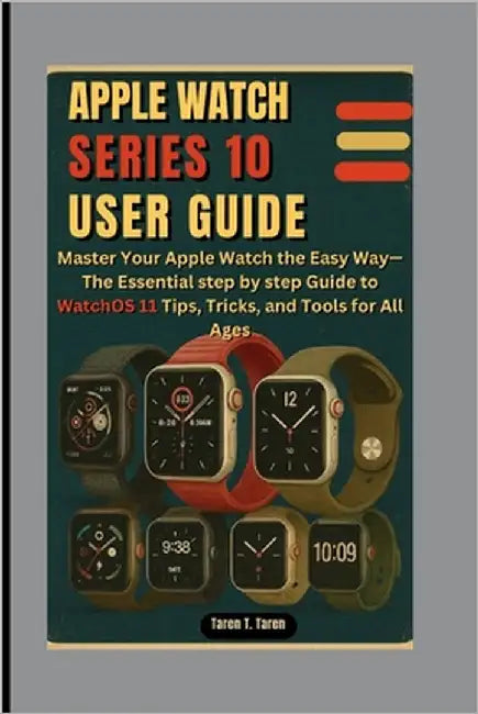 Apple Watch Series 10 User Guide: Master Your Apple Watch the Easy Way-The Essential step by step Guide to WatchOS 11 Tips, Tricks, and Tools for All by T. Taren, Taren