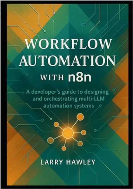 Workflow Automation with n8n: A developer's guide to designing and orchestrating multi-LLM automation systems by Hawley, Larry