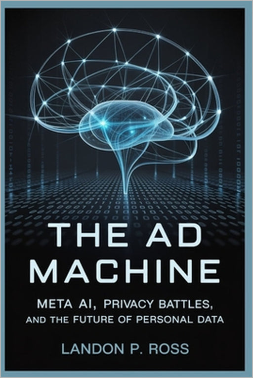 The AD Machine: Meta AI, Privacy Battles, and the Future of Personal Data by Landon P. Ross