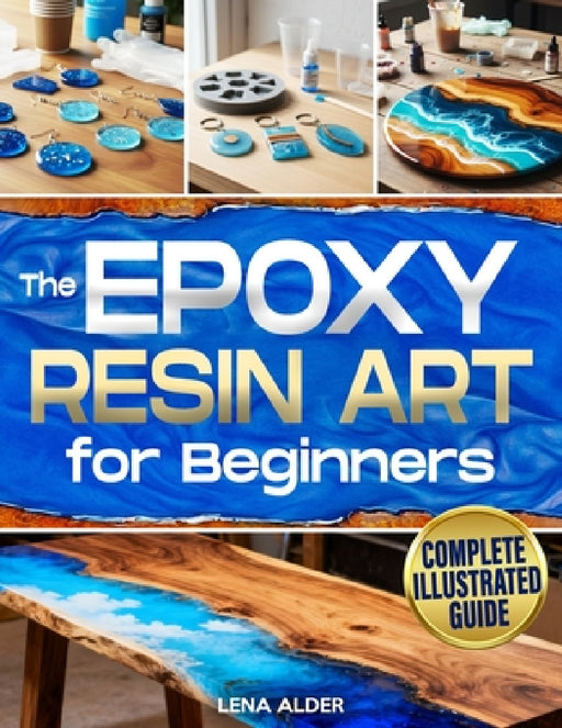 The Epoxy Resin Art for Beginners: The Complete Illustrated Guide to Start Without Costly Tools, Avoid Mistakes, and Create Professional Jewelry, Déco by Lena Alder