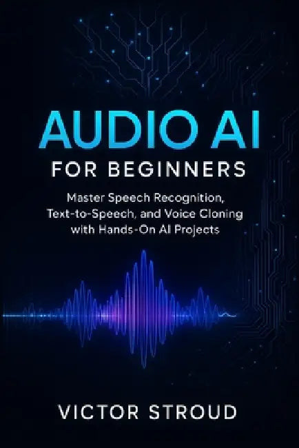 Audio AI for Beginners: Master Speech Recognition, Text-to-Speech, and Voice Cloning with Hands-On AI Projects by Victor Stroud