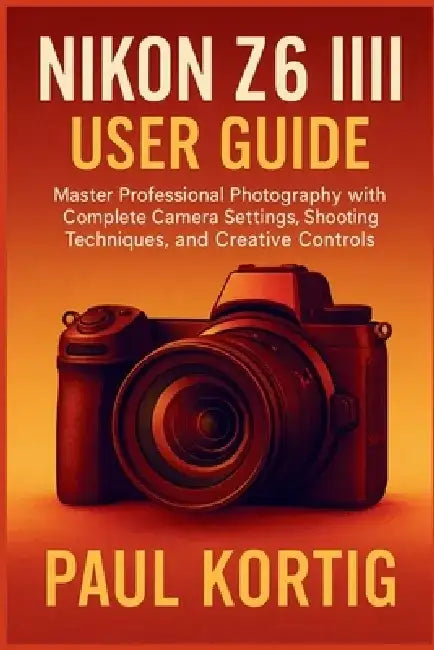 NIKON Z6 III User Guide: Master Professional Photography with Complete Camera Settings, Shooting Techniques, and Creative Controls by Paul Kortig