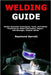 Welding Guide: Master Essential Techniques, Tools, and Safety Practices for Metal Fabrication, Repair, and Stronger, Cleaner Joints by Barrett, Raymond