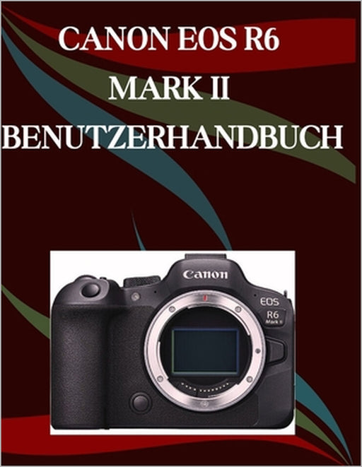 Canon EOS R6 Mark II Benutzerhandbuch: Ein Schritt-für-Schritt-Handbuch für Anfänger und Fortgeschrittene, das wichtige Kamerafunktionen, kreative Tec by Jade Morley