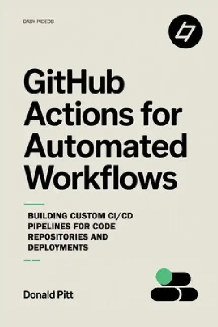 GitHub Actions for Automated Workflows: Building Custom CI/CD Pipelines for Code Repositories and Deployments by Donald Pitt