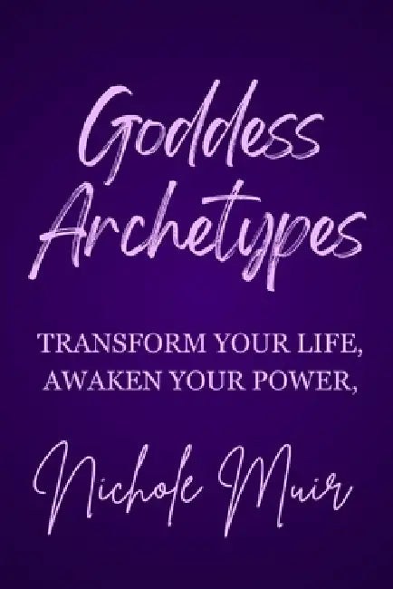 Goddess Archetypes - Transform Your Life, Awaken Your Power by Nichole Muir