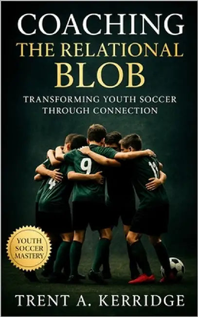Coaching the Relational Blob: Transforming Youth Soccer Through Connection: A Complete Guide to Awareness, Flow, and Team Intelligence for the Next Ge by Kerridge, Trent A.