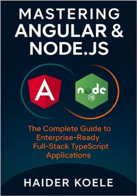 Mastering Angular & Node.js: The Complete Guide to Enterprise-Ready Full-Stack TypeScript Applications by Koele, Haider