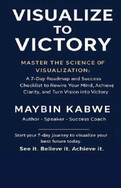 Visualize to Victory: Master the Science of Visualization: A 7-Day Roadmap and Success Checklist to Rewire Your Mind, Achieve Clarity, and Turn Vision by Maybin Kabwe
