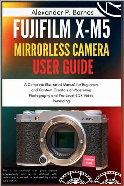 Fujifilm X-M5 Mirrorless Camera User Guide: A Complete Illustrated Manual for Beginners and Content Creators on Mastering Photography and Pro-Level 6. by Barnes, Alexander P.