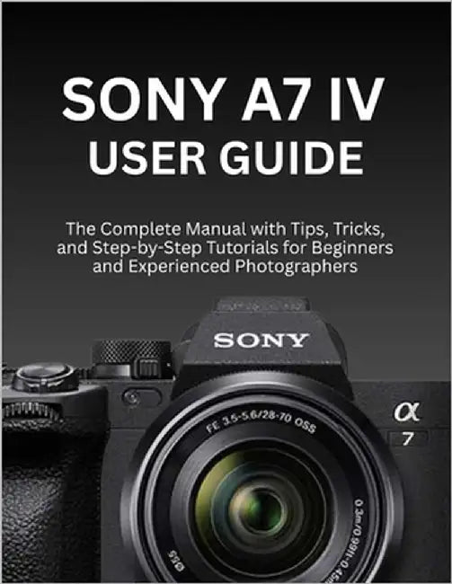 Sony A7 IV User Guide: The Complete Manual with Tips, Tricks, and Step-by-Step Tutorials for Beginners and Experienced Photographers by Morrison, Wilbur I.