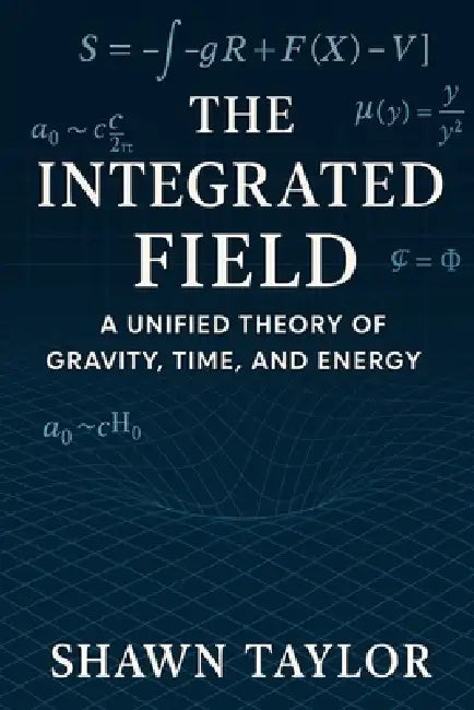 The Integrated Field: A Unified Theory of Gravity, Time, and Energy by Shawn Taylor