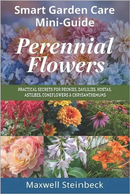 Smart Garden Care Mini-Guide: Perennial Flowers: Practical Secrets for Peonies, Daylilies, Hostas, Astilbes, Coneflowers & Chrysanthemums by Steinbeck, Maxwell