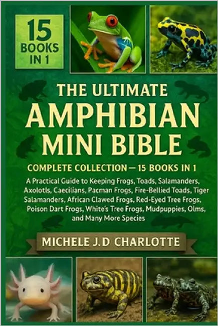 The Ultimate Amphibian Mini Bible: COMPLETE COLLECTION - 15 BOOKS IN 1: A Practical Guide to Keeping Frogs, Toads, Newts, Salamanders, Axolotls, Caeci by J. D. Charlotte, Michele