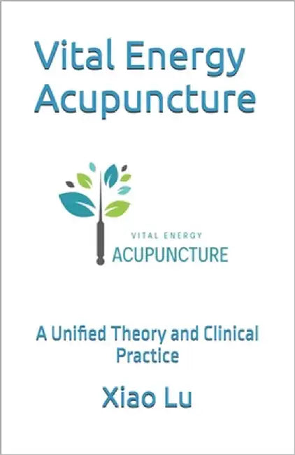 Vital Energy Acupuncture: A Unified Theory and Clinical Practice by Lu, Xiao