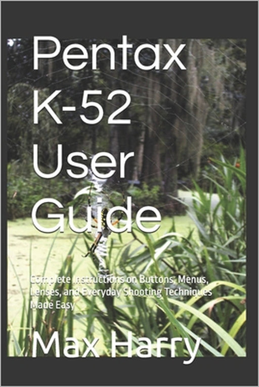 Pentax K-52 User Guide: Complete Instructions on Buttons, Menus, Lenses, and Everyday Shooting Techniques Made Easy by Max Harry