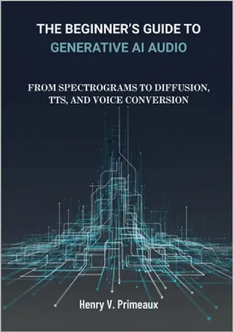 The Beginner's Guide to Generative AI Audio: From Spectrograms to Diffusion, TTS, and Voice Conversion by Primeaux, Henry V.